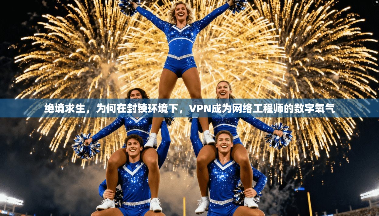 绝境求生,为何在封锁环境下,VPN成为网络工程师的数字氧气 绝境求生,为何在封锁环境下,VPN成为网络工程师的数字氧气