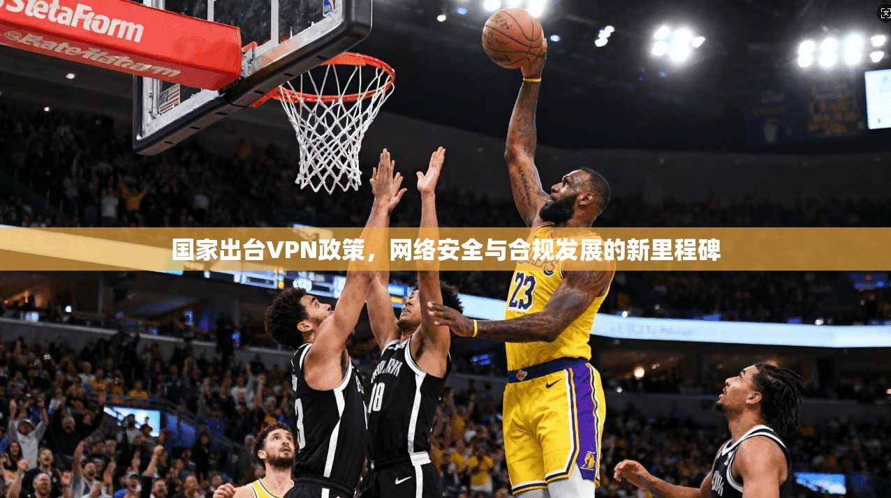 国家出台VPN政策,网络安全与合规发展的新里程碑 国家出台VPN政策,网络安全与合规发展的新里程碑