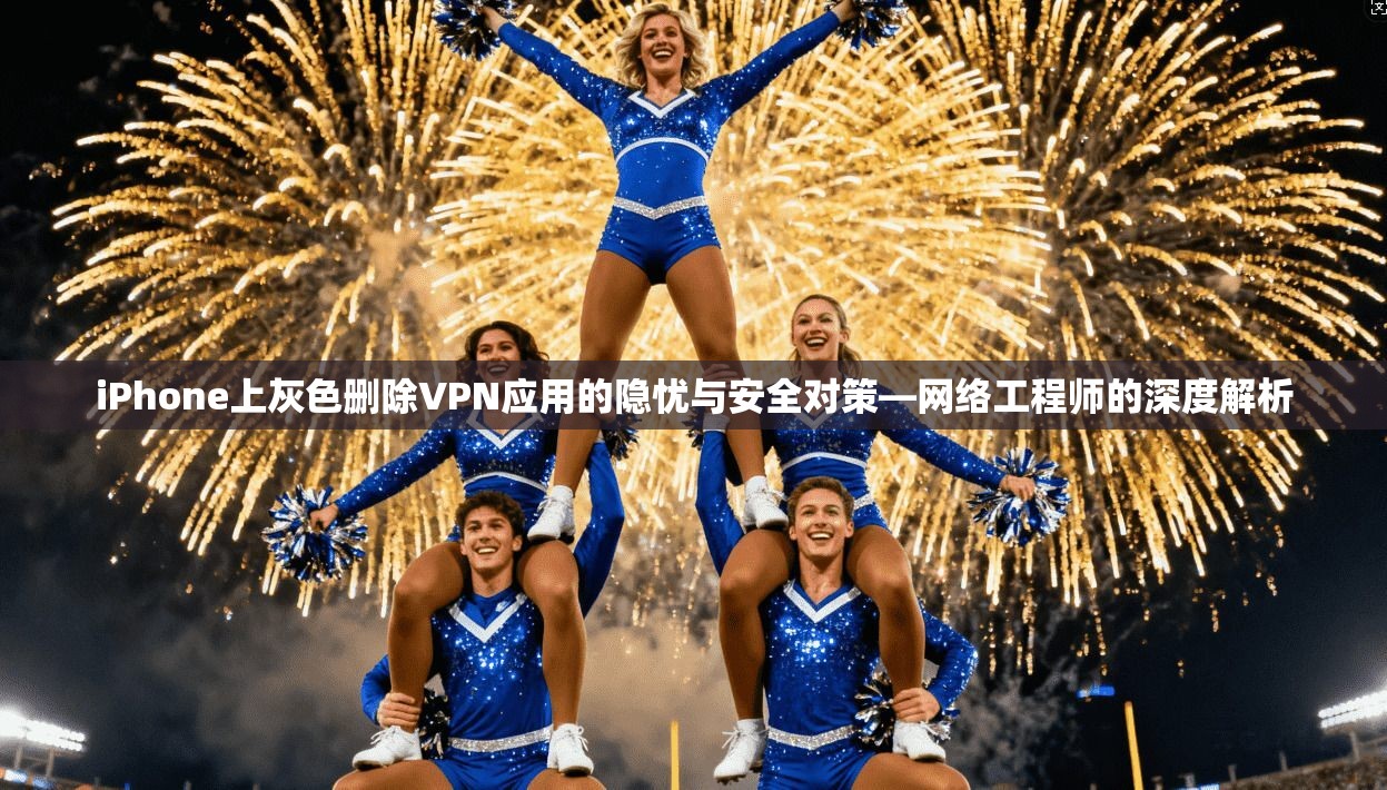 iPhone上灰色删除VPN应用的隐忧与安全对策—网络工程师的深度解析 iPhone上灰色删除VPN应用的隐忧与安全对策—网络工程师的深度解析