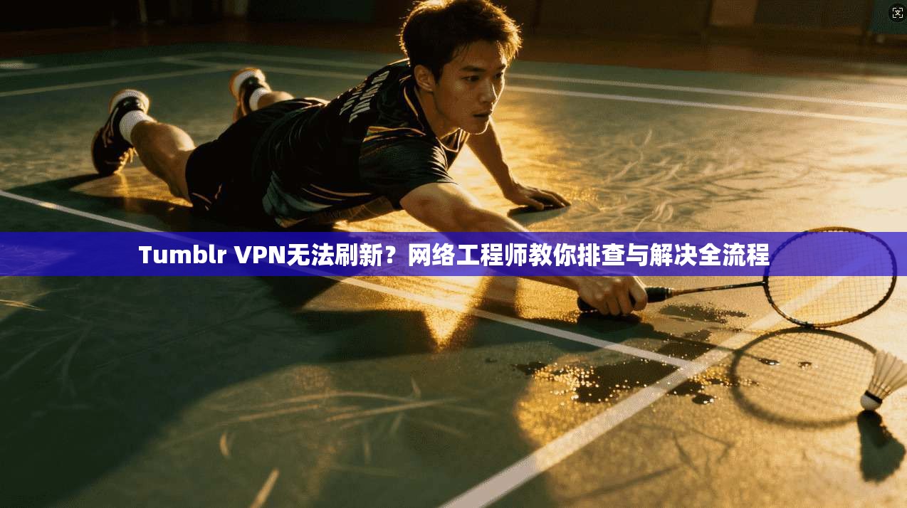 Tumblr VPN无法刷新？网络工程师教你排查与解决全流程