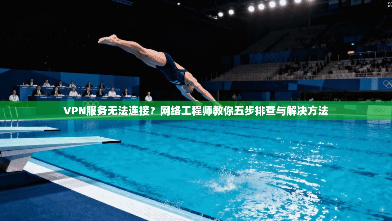 VPN服务无法连接？网络工程师教你五步排查与解决方法