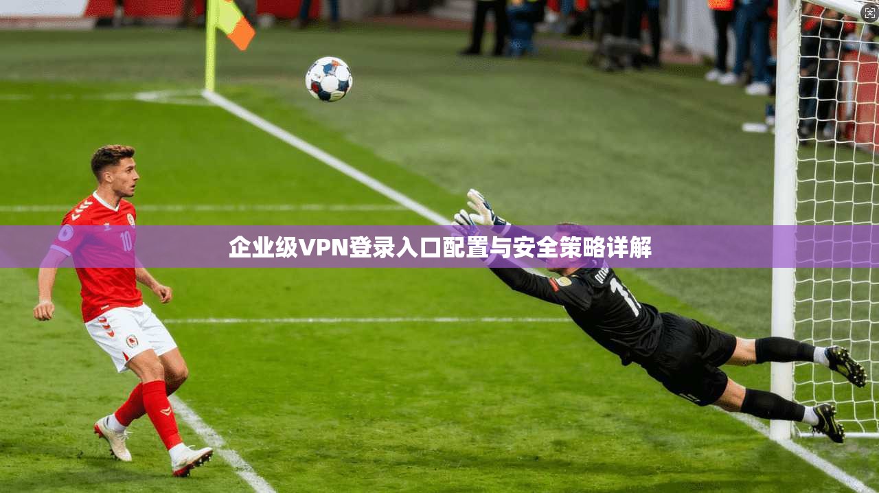 企业级VPN登录入口配置与安全策略详解