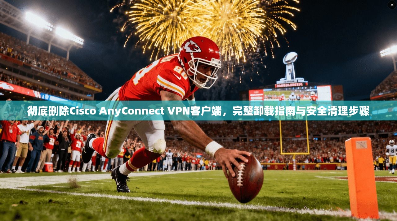 彻底删除Cisco AnyConnect VPN客户端，完整卸载指南与安全清理步骤