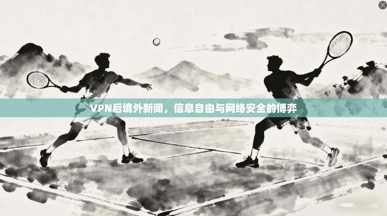 VPN后境外新闻，信息自由与网络安全的博弈