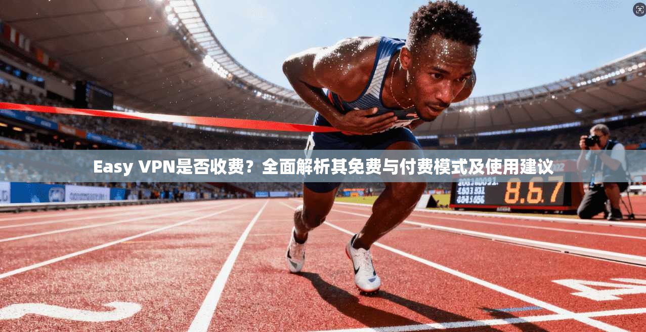 Easy VPN是否收费？全面解析其免费与付费模式及使用建议