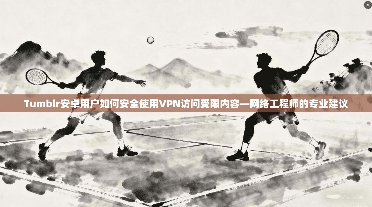 Tumblr安卓用户如何安全使用VPN访问受限内容—网络工程师的专业建议 Tumblr安卓用户如何安全使用VPN访问受限内容—网络工程师的专业建议