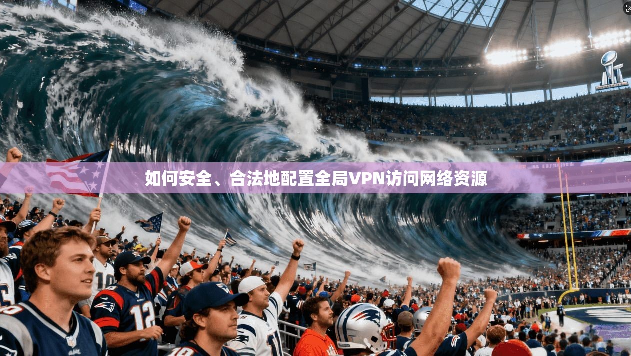 如何安全、合法地配置全局VPN访问网络资源