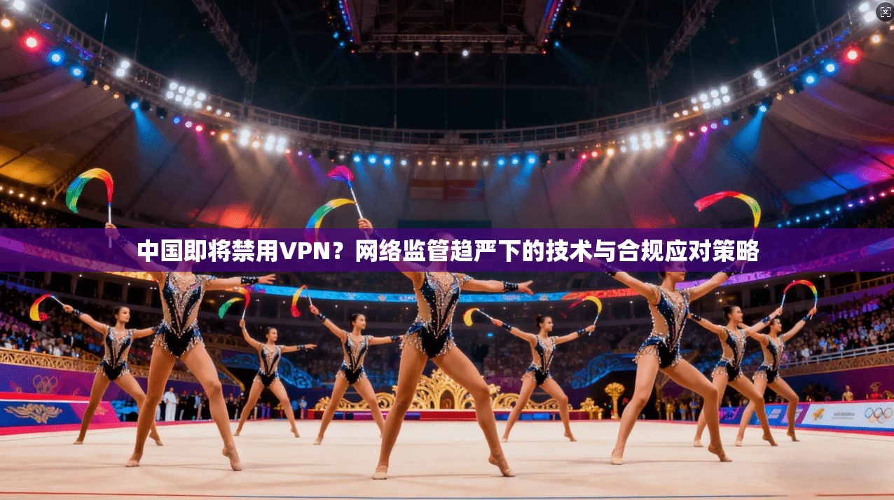 中国即将禁用VPN?网络监管趋严下的技术与合规应对策略 中国即将禁用VPN?网络监管趋严下的技术与合规应对策略
