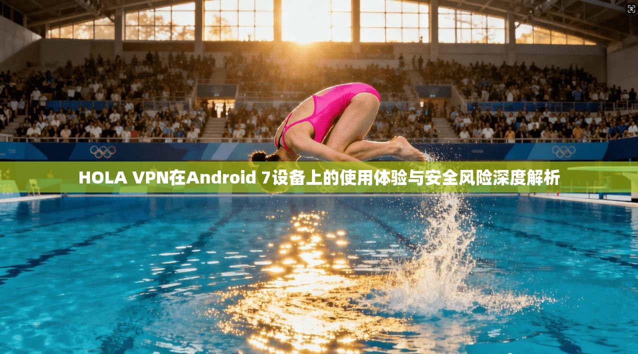 HOLA VPN在Android 7设备上的使用体验与安全风险深度解析