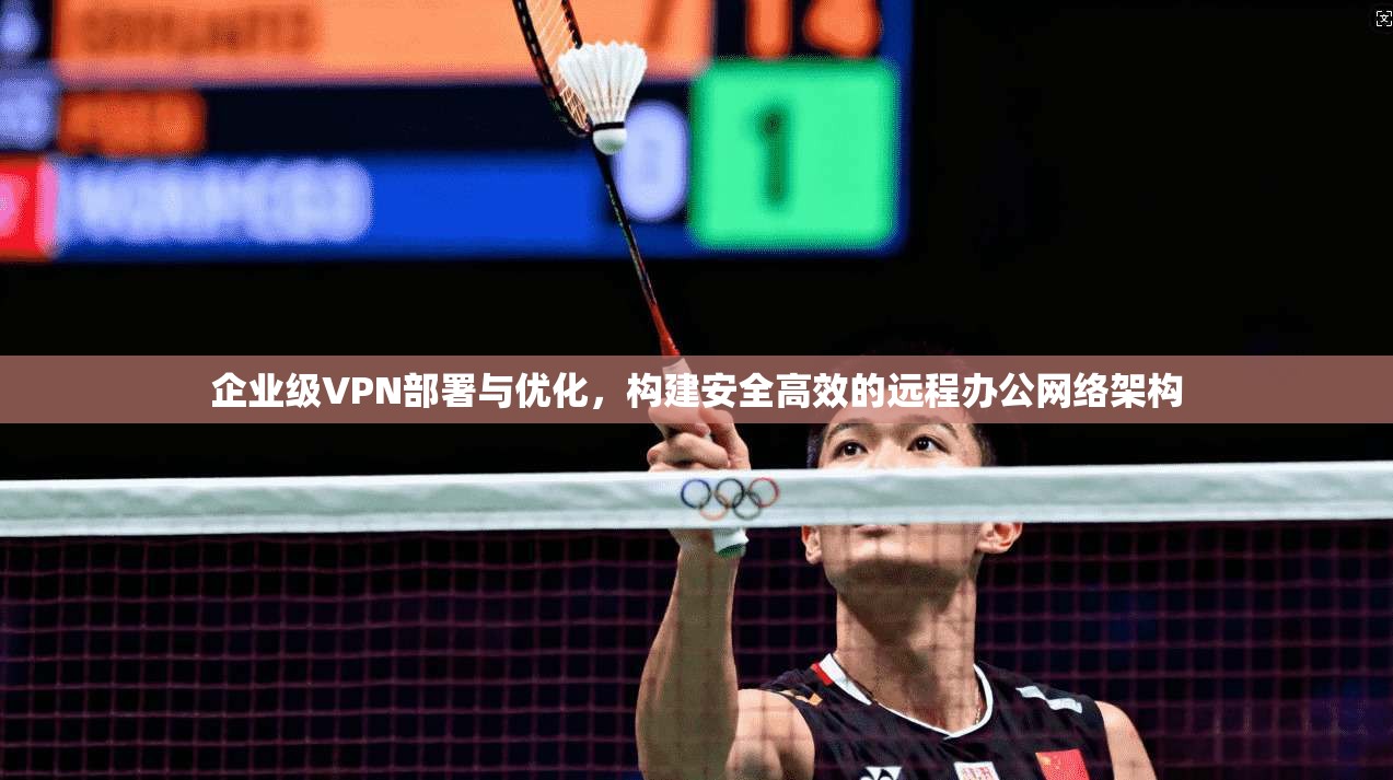 企业级VPN部署与优化,构建安全高效的远程办公网络架构 企业级VPN部署与优化,构建安全高效的远程办公网络架构
