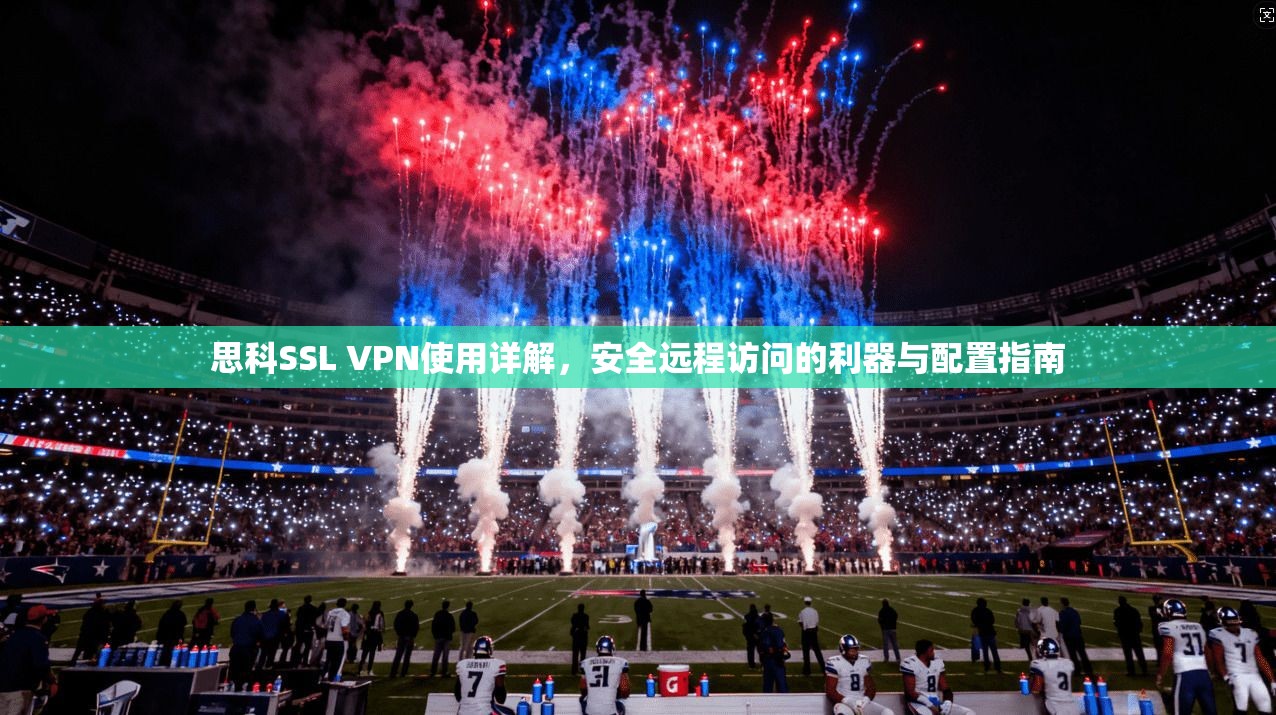 思科SSL VPN使用详解,安全远程访问的利器与配置指南 思科SSL VPN使用详解,安全远程访问的利器与配置指南