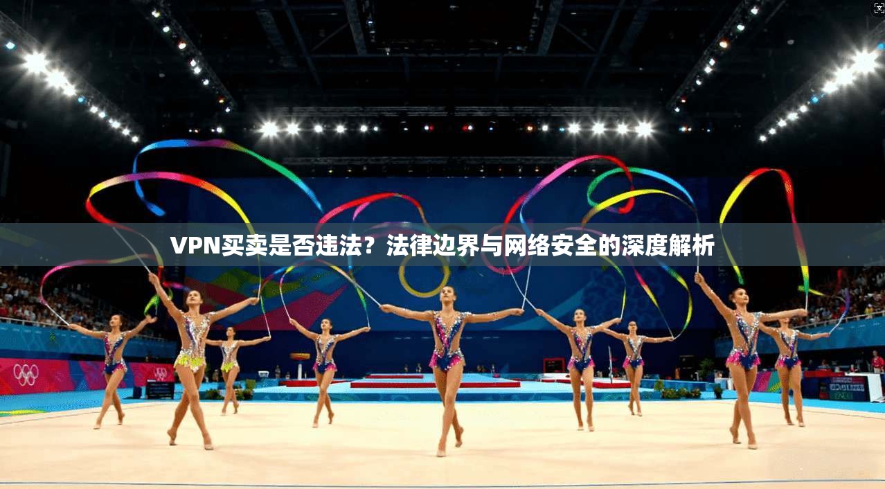 VPN买卖是否违法?法律边界与网络安全的深度解析 VPN买卖是否违法?法律边界与网络安全的深度解析