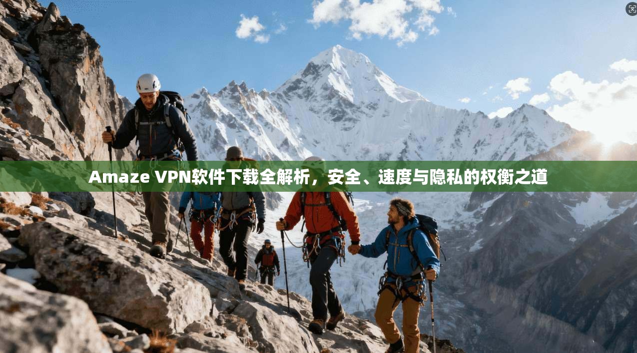 Amaze VPN软件下载全解析，安全、速度与隐私的权衡之道