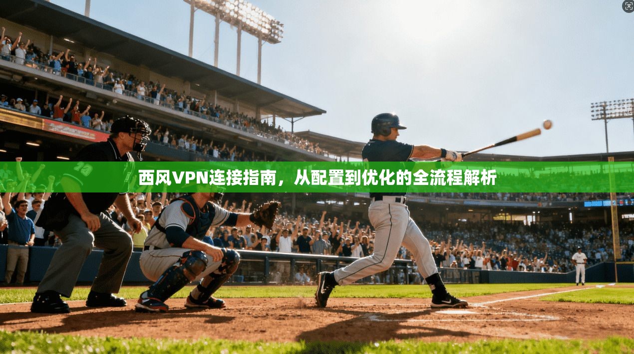 西风VPN连接指南，从配置到优化的全流程解析