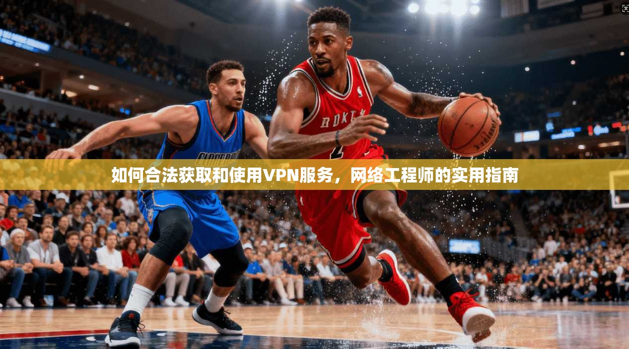 如何合法获取和使用VPN服务，网络工程师的实用指南