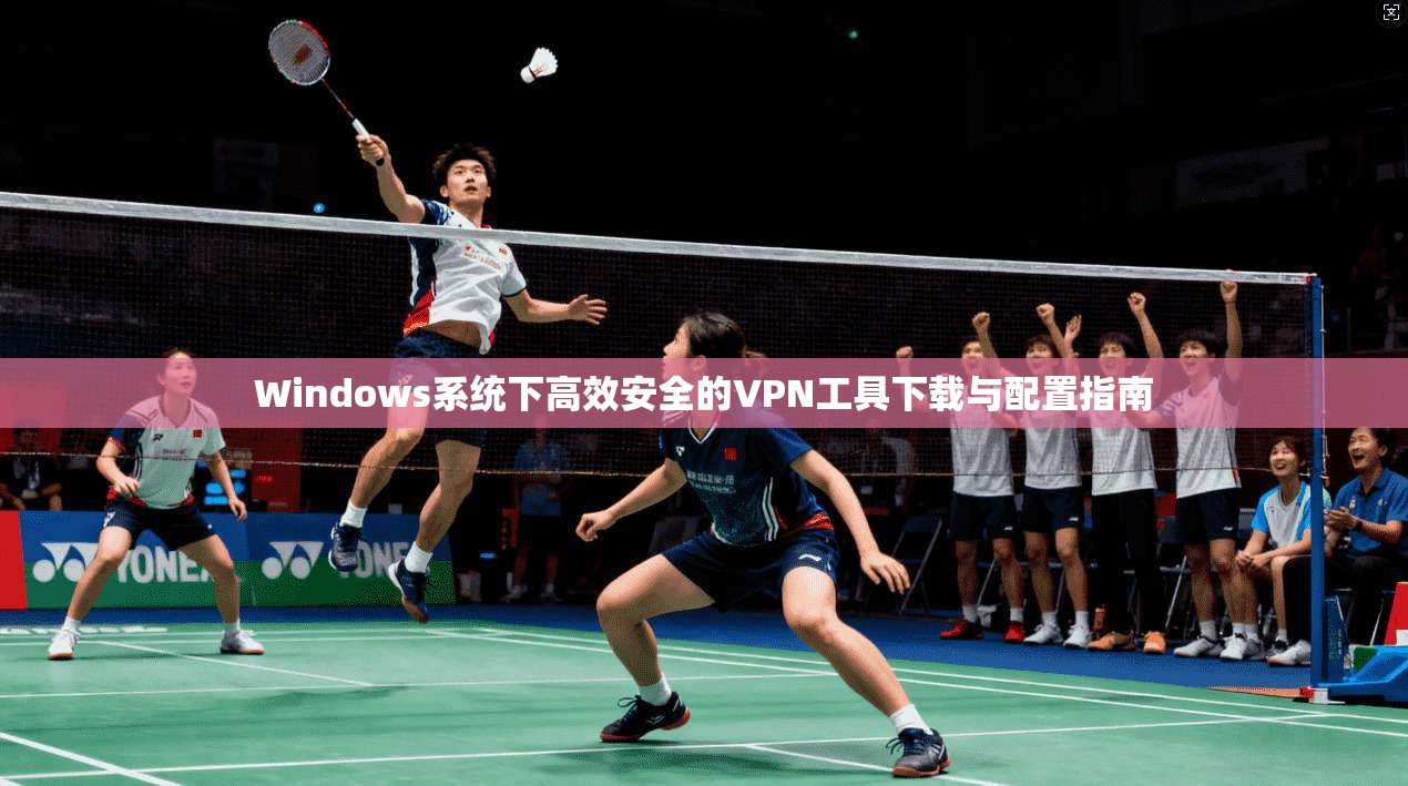 Windows系统下高效安全的VPN工具下载与配置指南