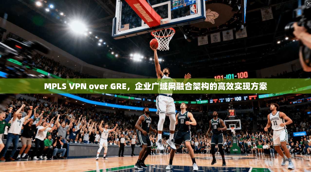 MPLS VPN over GRE,企业广域网融合架构的高效实现方案 MPLS VPN over GRE,企业广域网融合架构的高效实现方案