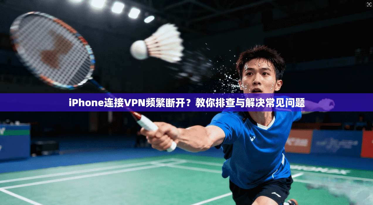 iPhone连接VPN频繁断开？教你排查与解决常见问题
