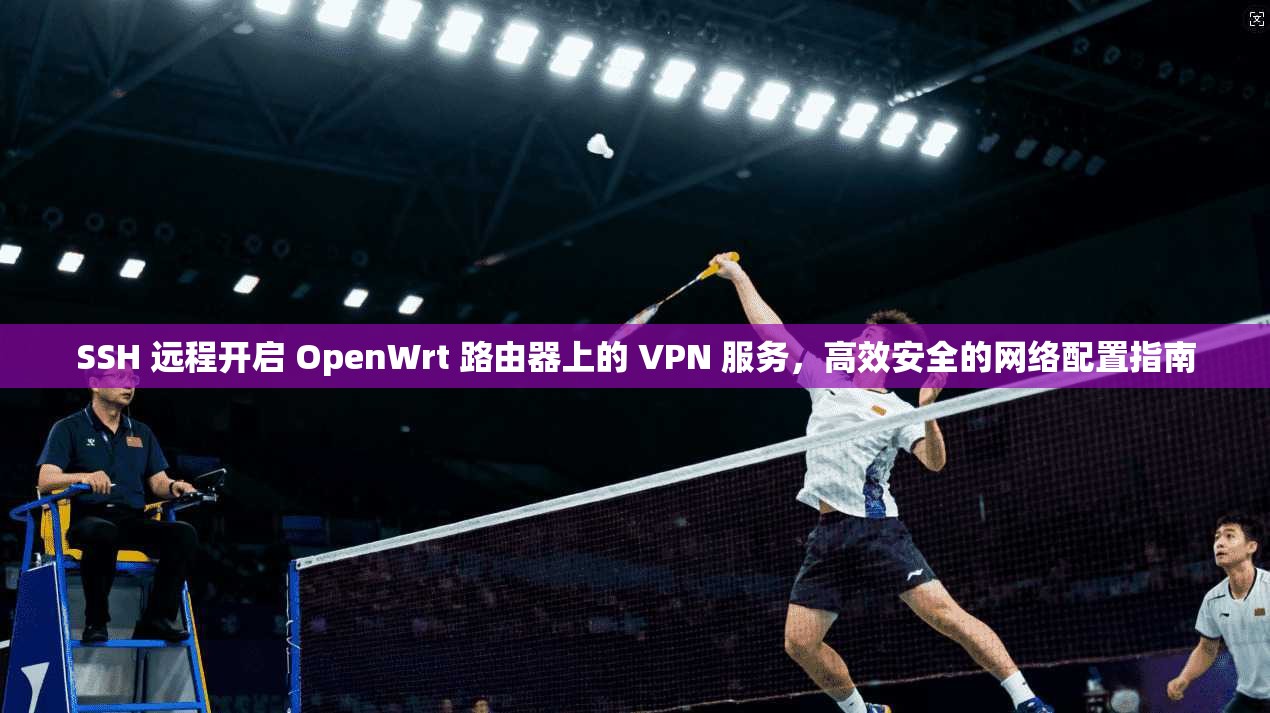 SSH 远程开启 OpenWrt 路由器上的 VPN 服务，高效安全的网络配置指南