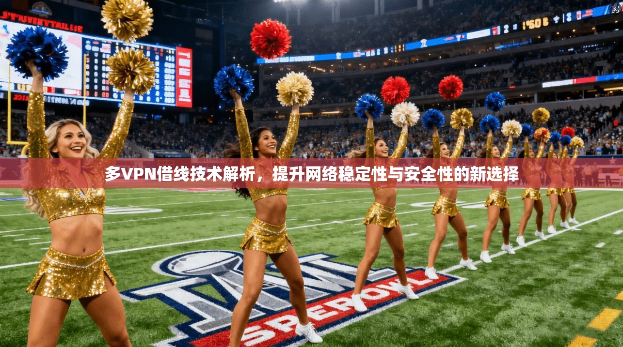 多VPN借线技术解析,提升网络稳定性与安全性的新选择 多VPN借线技术解析,提升网络稳定性与安全性的新选择