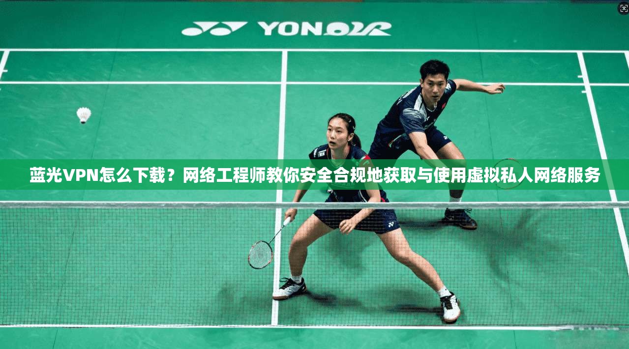 蓝光VPN怎么下载?网络工程师教你安全合规地获取与使用虚拟私人网络服务 蓝光VPN怎么下载?网络工程师教你安全合规地获取与使用虚拟私人网络服务