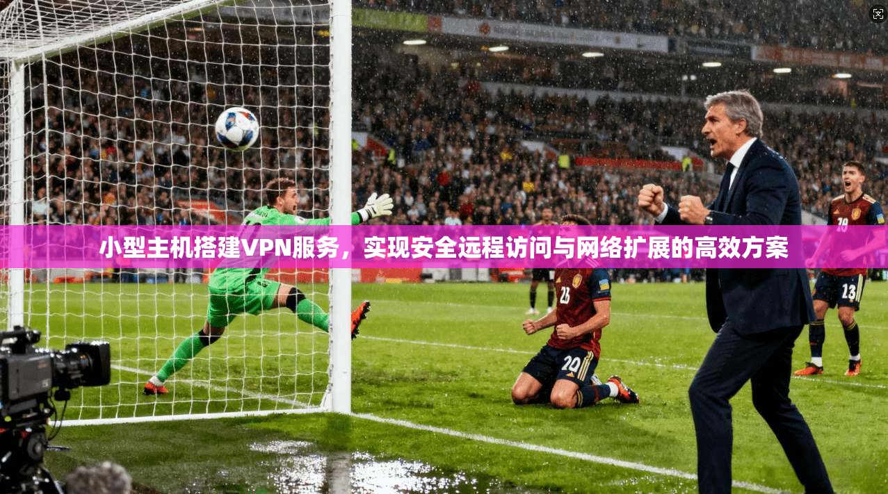 小型主机搭建VPN服务,实现安全远程访问与网络扩展的高效方案 小型主机搭建VPN服务,实现安全远程访问与网络扩展的高效方案