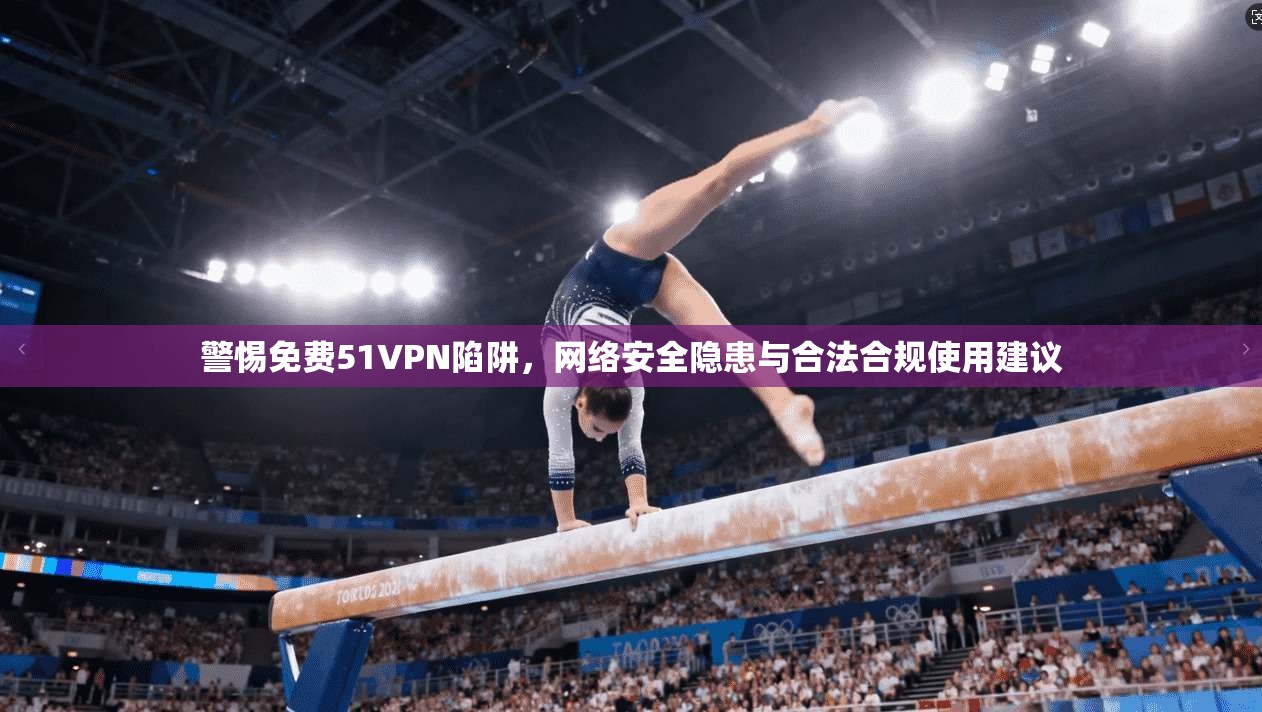 警惕免费51VPN陷阱,网络安全隐患与合法合规使用建议 警惕免费51VPN陷阱,网络安全隐患与合法合规使用建议