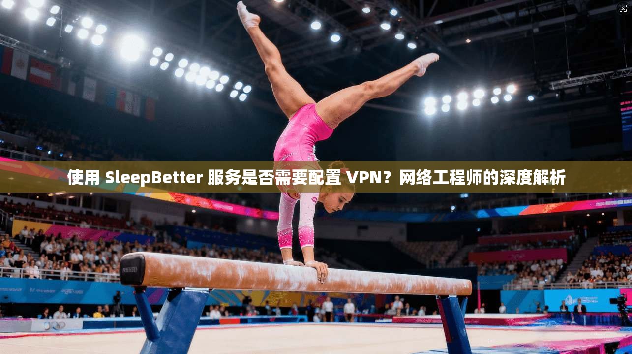 使用 SleepBetter 服务是否需要配置 VPN？网络工程师的深度解析