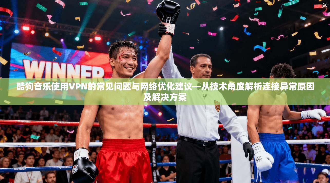 酷狗音乐使用VPN的常见问题与网络优化建议—从技术角度解析连接异常原因及解决方案