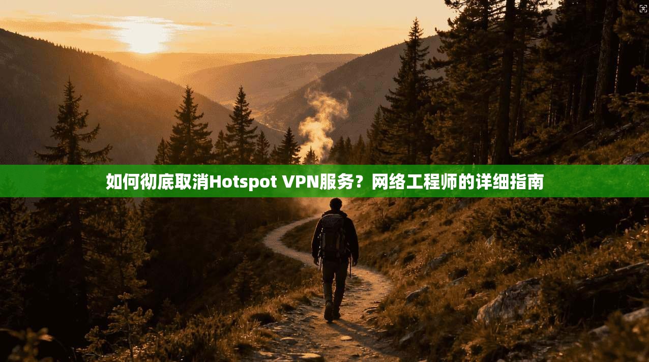 如何彻底取消Hotspot VPN服务?网络工程师的详细指南 如何彻底取消Hotspot VPN服务?网络工程师的详细指南