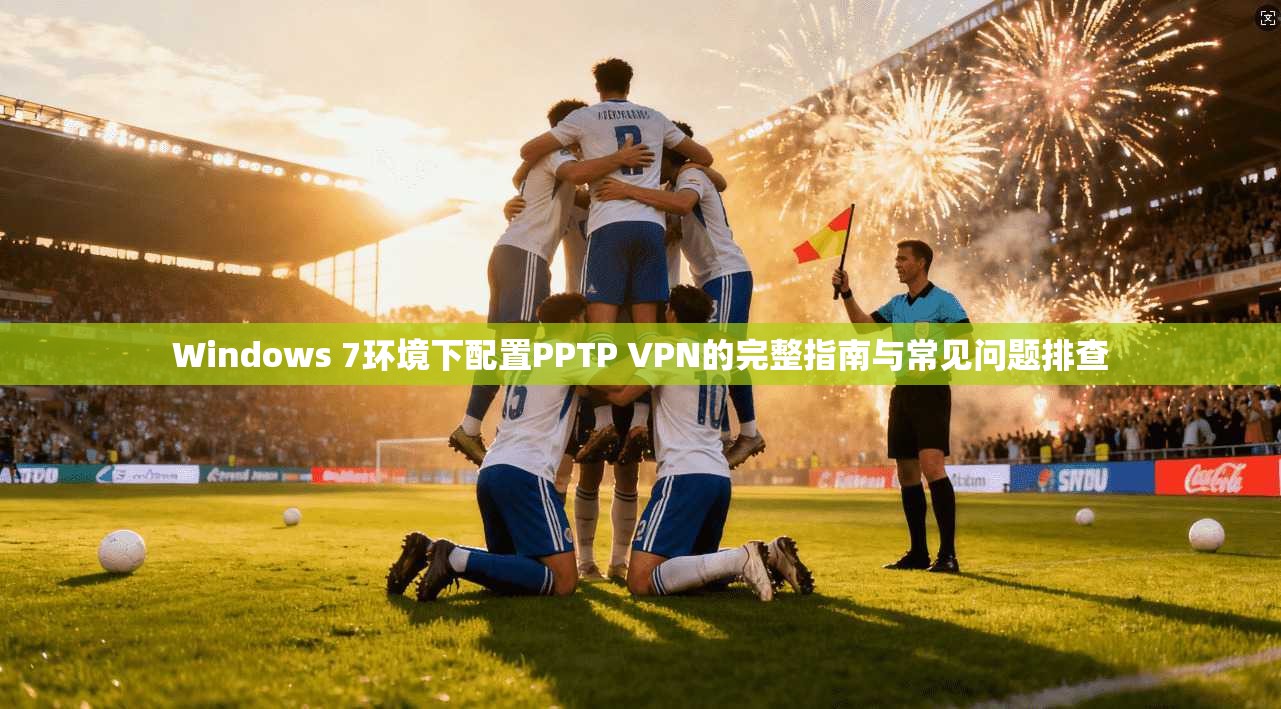 Windows 7环境下配置PPTP VPN的完整指南与常见问题排查 Windows 7环境下配置PPTP VPN的完整指南与常见问题排查