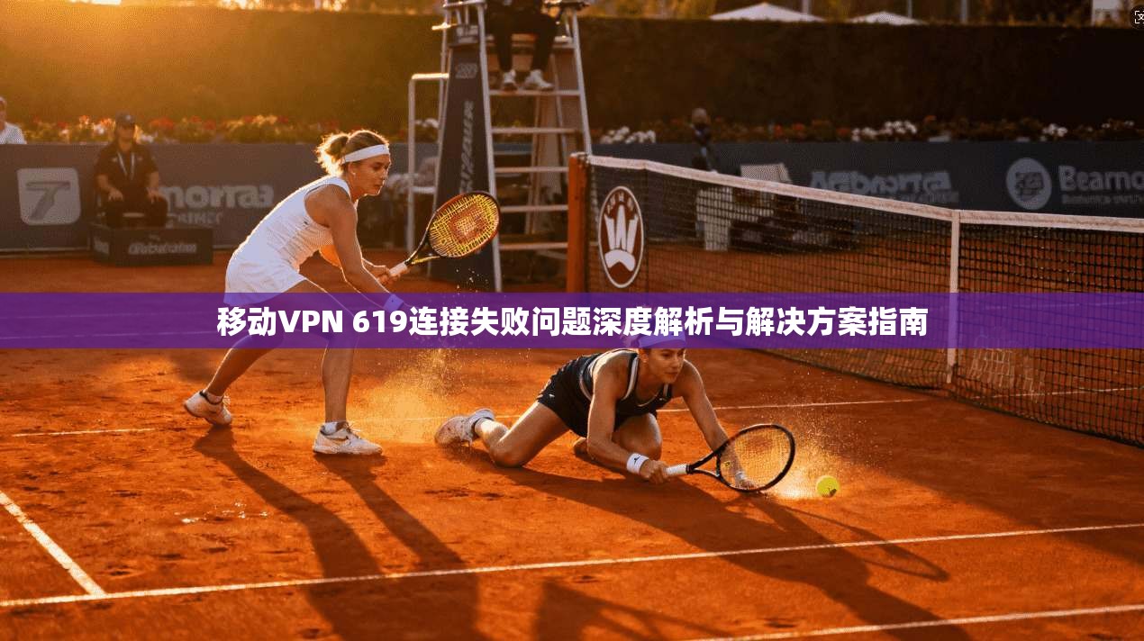 移动VPN 619连接失败问题深度解析与解决方案指南 移动VPN 619连接失败问题深度解析与解决方案指南