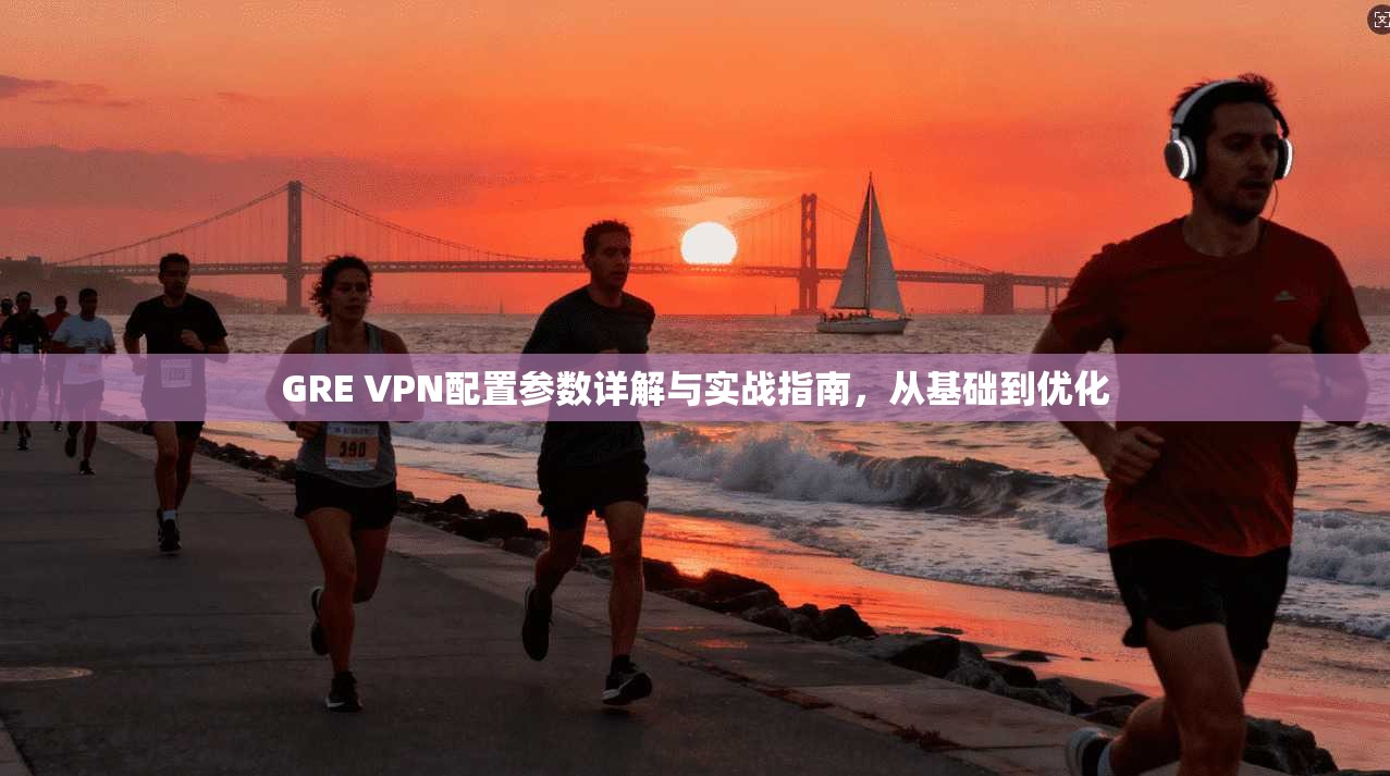 GRE VPN配置参数详解与实战指南,从基础到优化 GRE VPN配置参数详解与实战指南,从基础到优化