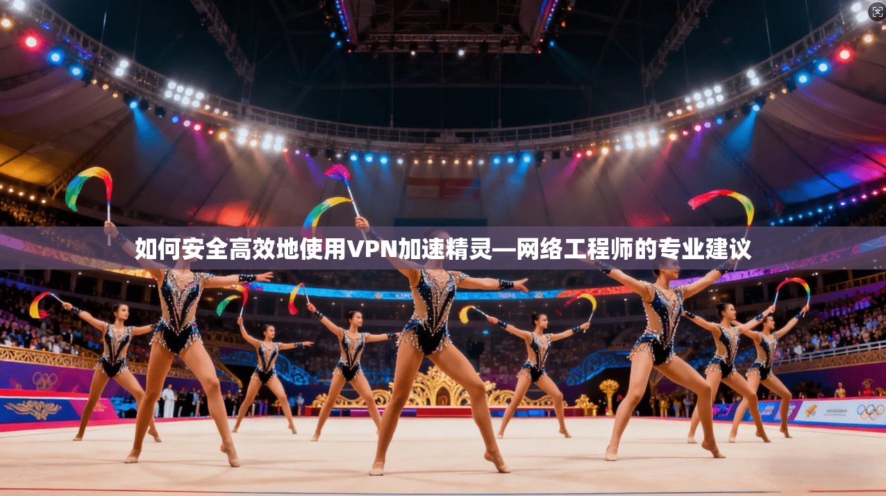 如何安全高效地使用VPN加速精灵—网络工程师的专业建议 如何安全高效地使用VPN加速精灵—网络工程师的专业建议