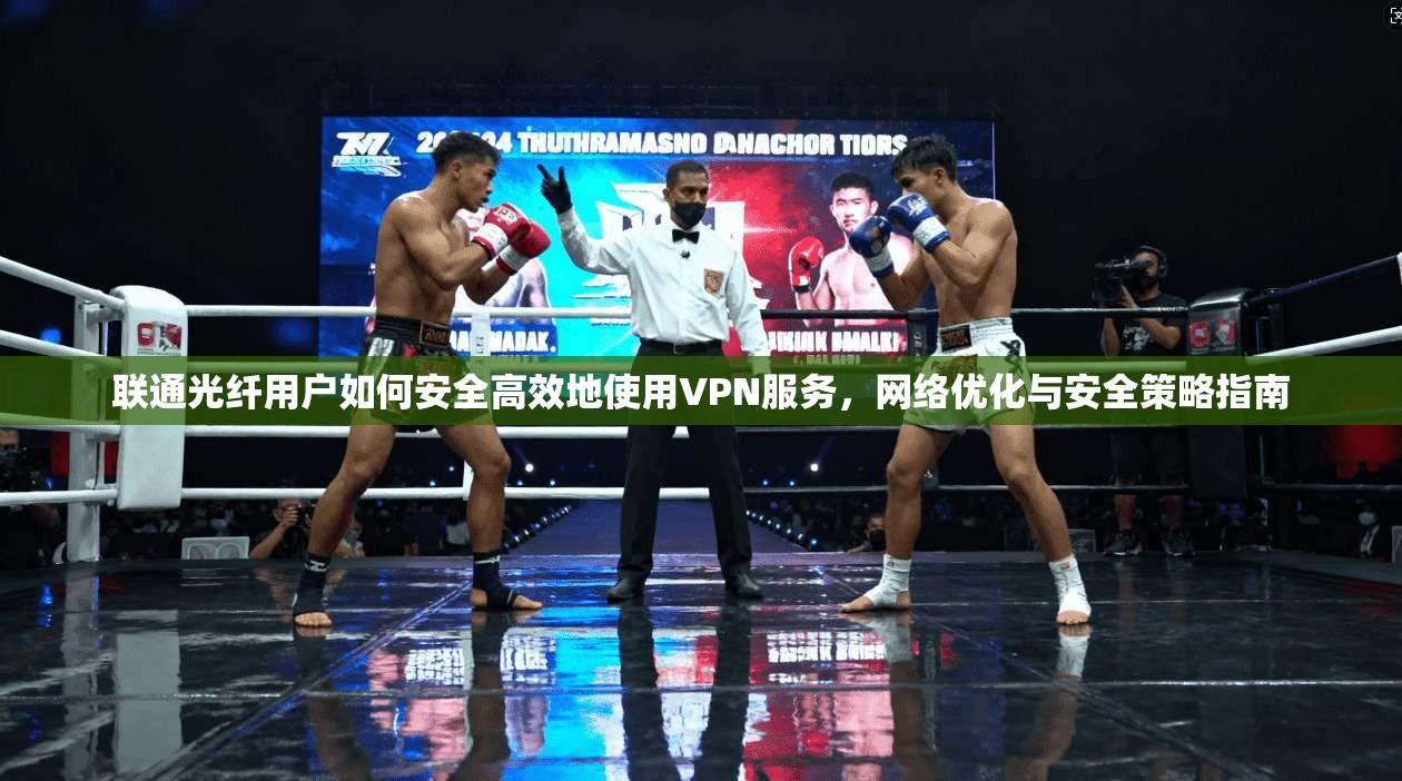 联通光纤用户如何安全高效地使用VPN服务,网络优化与安全策略指南 联通光纤用户如何安全高效地使用VPN服务,网络优化与安全策略指南