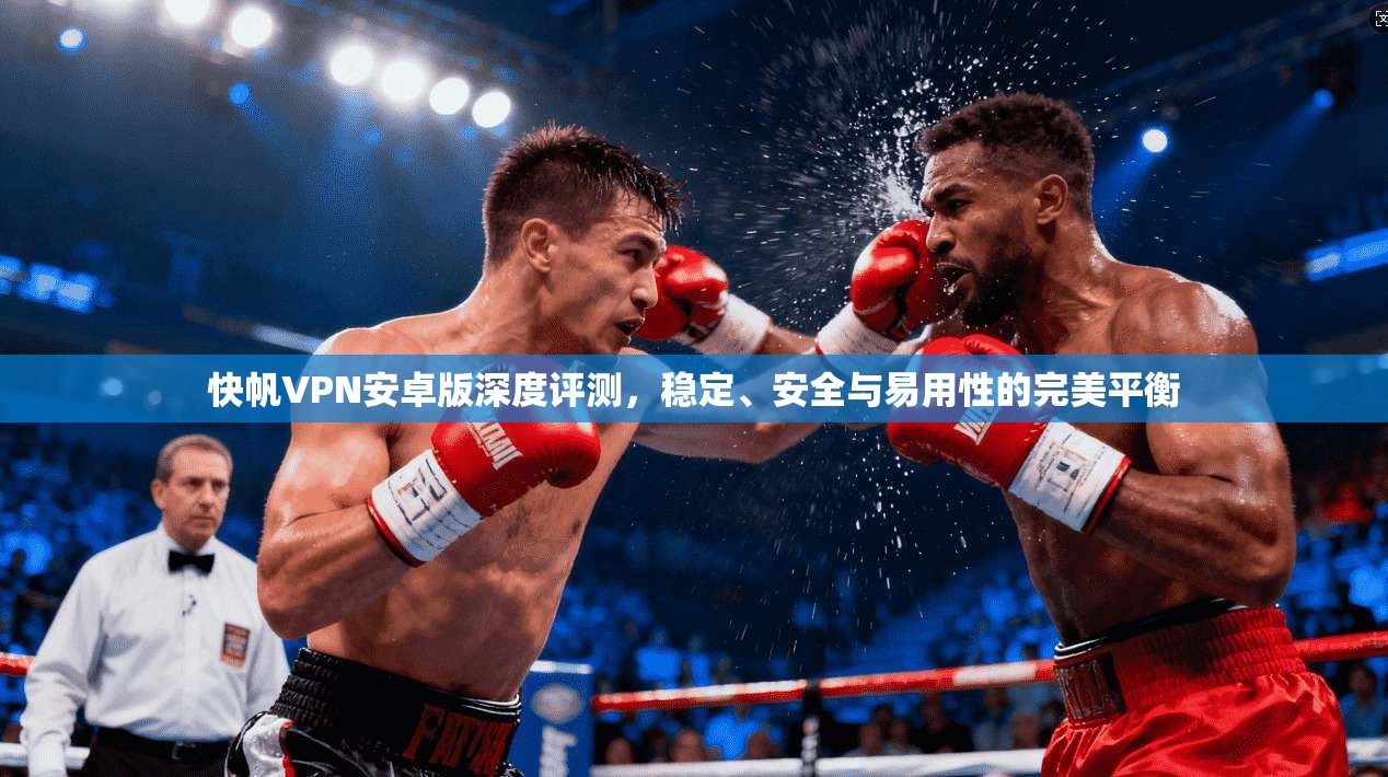 快帆VPN安卓版深度评测，稳定、安全与易用性的完美平衡