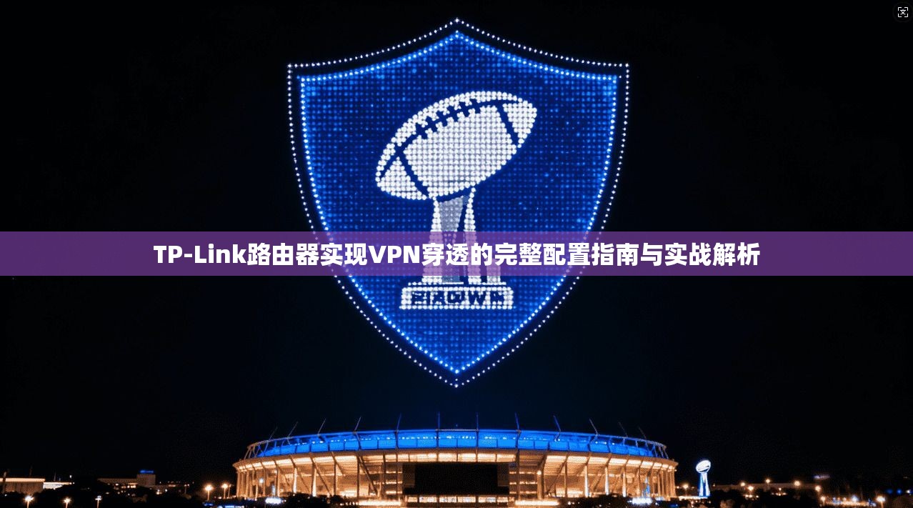 TP-Link路由器实现VPN穿透的完整配置指南与实战解析