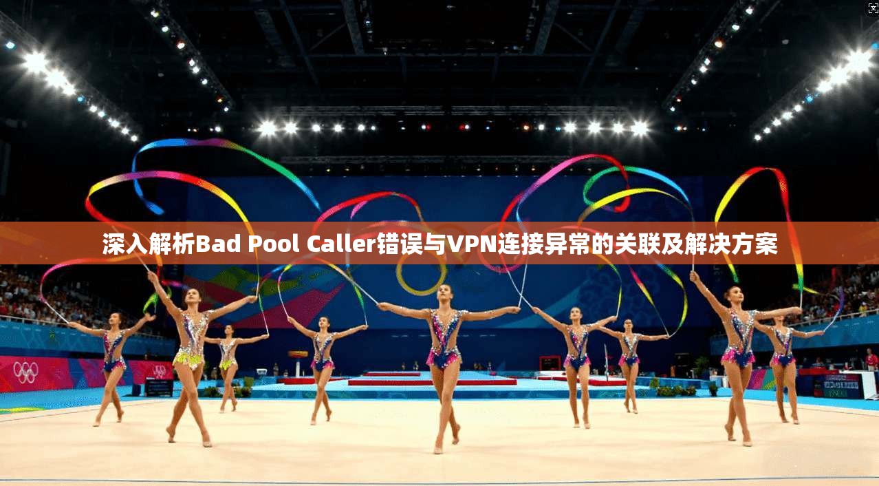 深入解析Bad Pool Caller错误与VPN连接异常的关联及解决方案