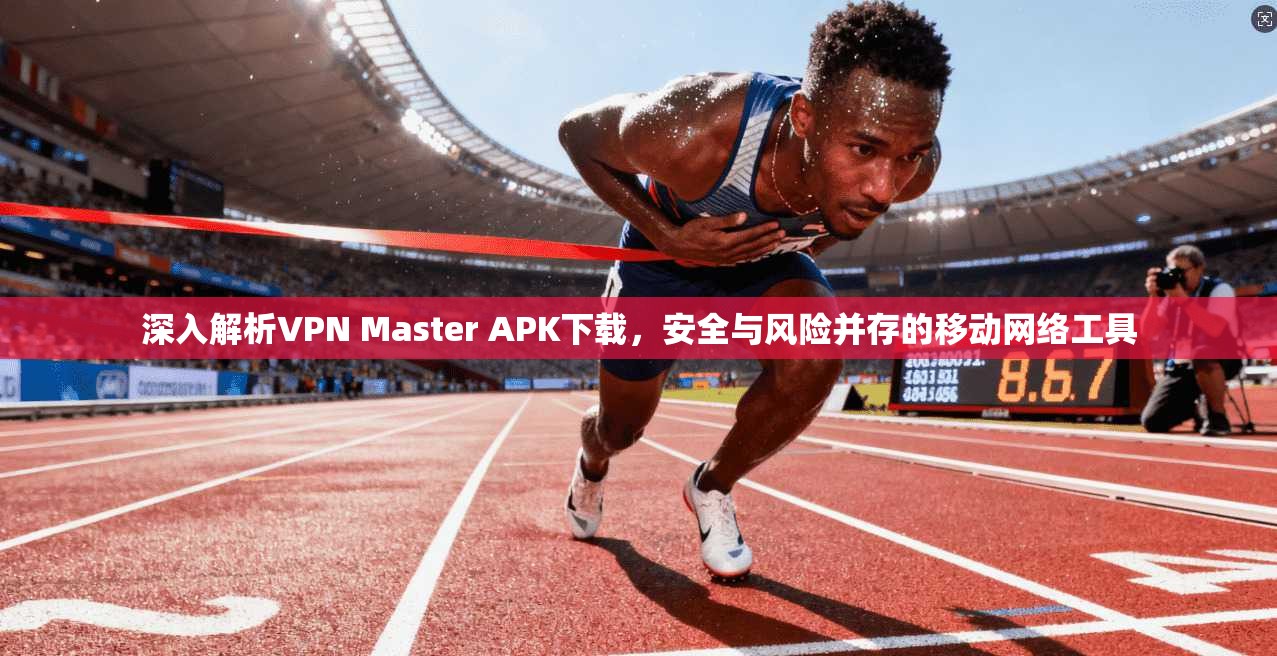 深入解析VPN Master APK下载，安全与风险并存的移动网络工具