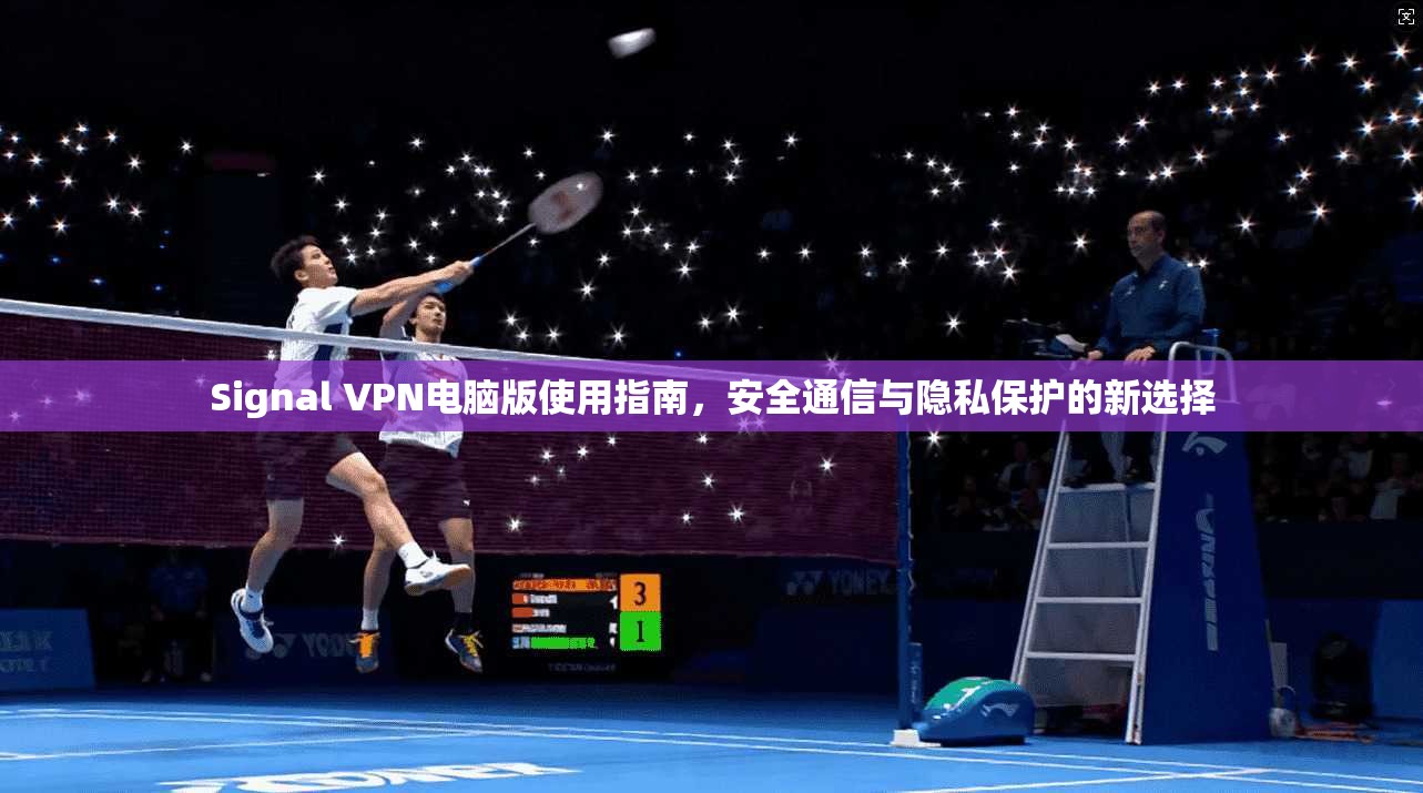 Signal VPN电脑版使用指南，安全通信与隐私保护的新选择