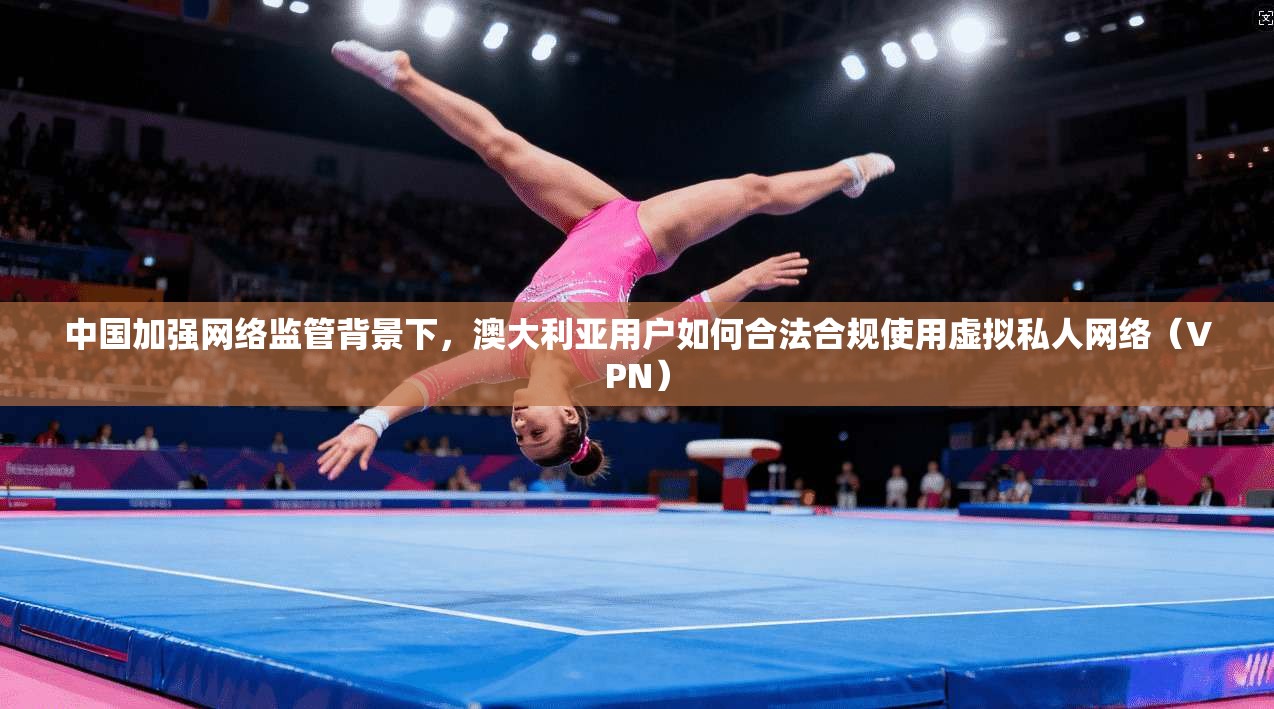 中国加强网络监管背景下，澳大利亚用户如何合法合规使用虚拟私人网络（VPN）