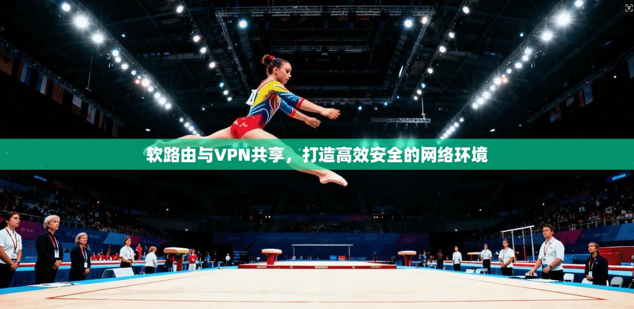 软路由与VPN共享,打造高效安全的网络环境 软路由与VPN共享,打造高效安全的网络环境