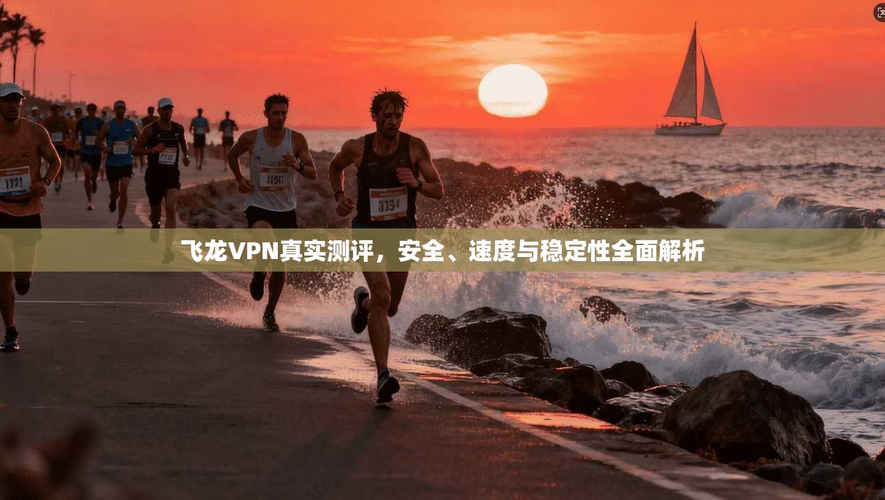 飞龙VPN真实测评,安全、速度与稳定性全面解析 飞龙VPN真实测评,安全、速度与稳定性全面解析