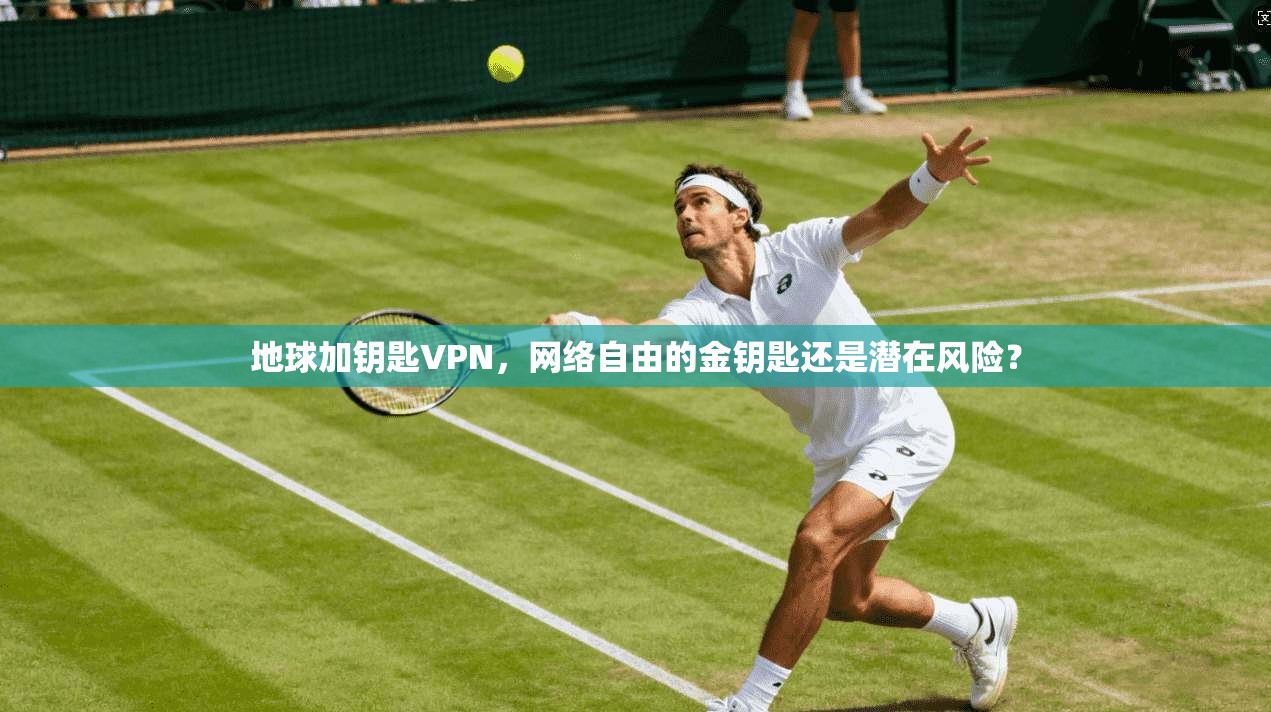 地球加钥匙VPN,网络自由的金钥匙还是潜在风险? 地球加钥匙VPN,网络自由的金钥匙还是潜在风险?
