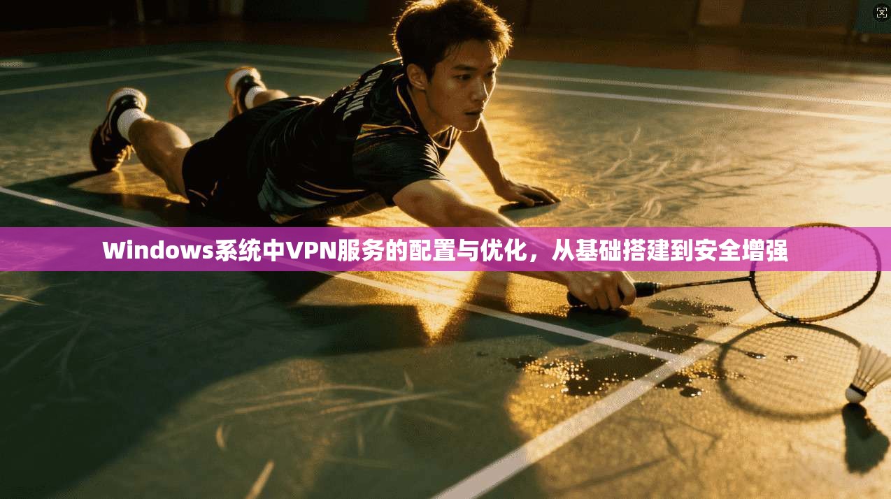 Windows系统中VPN服务的配置与优化,从基础搭建到安全增强 Windows系统中VPN服务的配置与优化,从基础搭建到安全增强