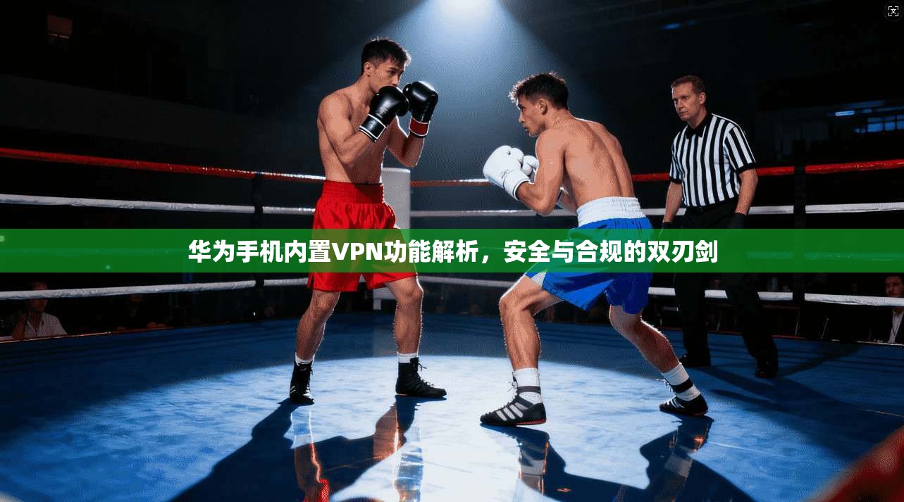 华为手机内置VPN功能解析，安全与合规的双刃剑