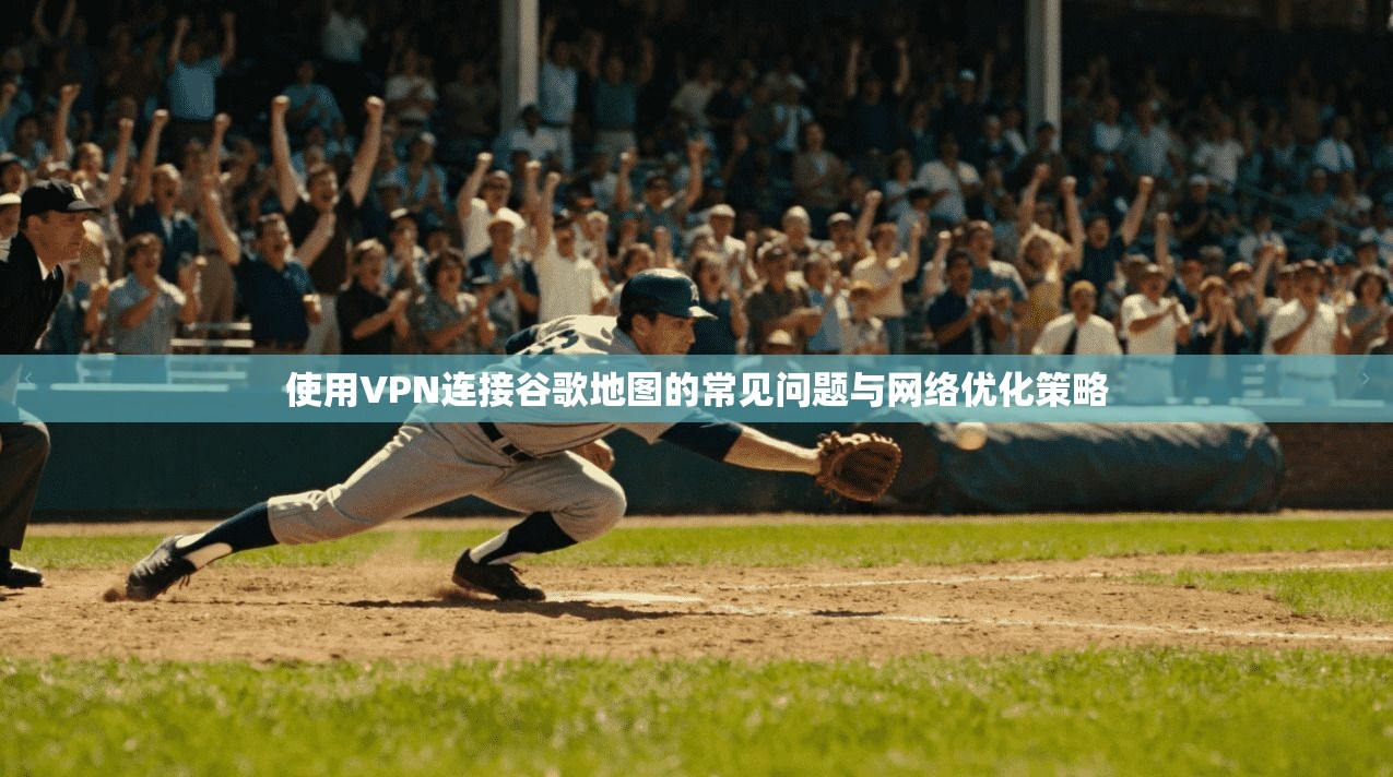 使用VPN连接谷歌地图的常见问题与网络优化策略 使用VPN连接谷歌地图的常见问题与网络优化策略
