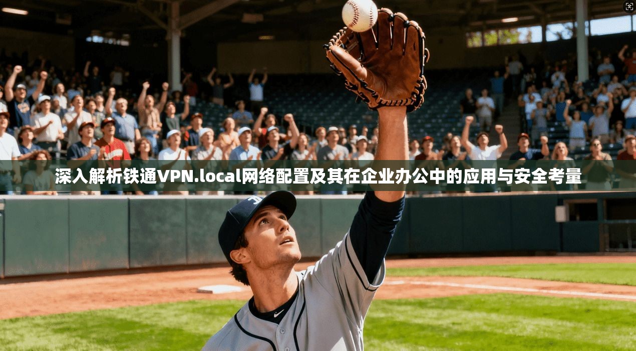 深入解析铁通VPN.local网络配置及其在企业办公中的应用与安全考量 深入解析铁通VPN.local网络配置及其在企业办公中的应用与安全考量