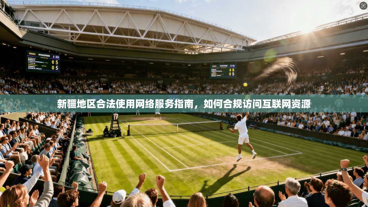 新疆地区合法使用网络服务指南,如何合规访问互联网资源 新疆地区合法使用网络服务指南,如何合规访问互联网资源