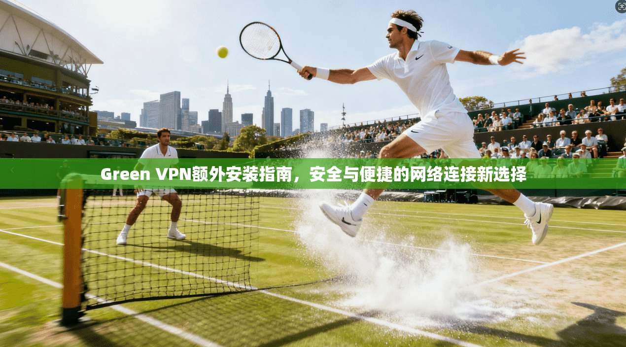 Green VPN额外安装指南,安全与便捷的网络连接新选择 Green VPN额外安装指南,安全与便捷的网络连接新选择